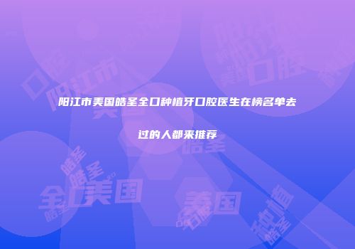 阳江市美国皓圣全口种植牙口腔医生在榜名单去过的人都来推荐