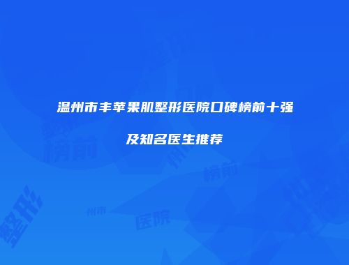 温州市丰苹果肌整形医院口碑榜前十强及知名医生推荐