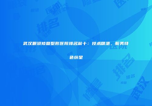 武汉眼袋修复整形医院排名前十：技术精湛，服务特色纷呈
