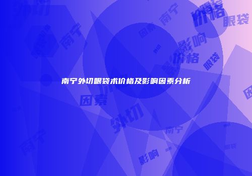 南宁外切眼袋术价格及影响因素分析