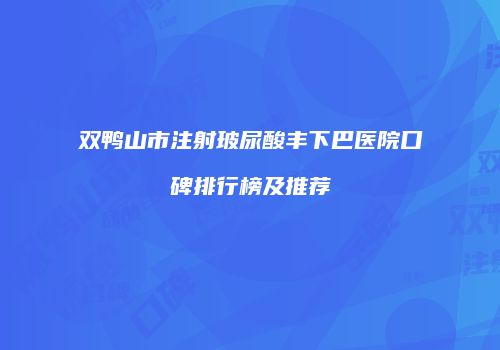 双鸭山市注射玻尿酸丰下巴医院口碑排行榜及推荐