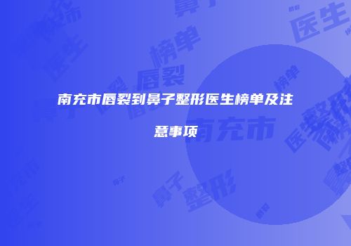 南充市唇裂到鼻子整形医生榜单及注意事项