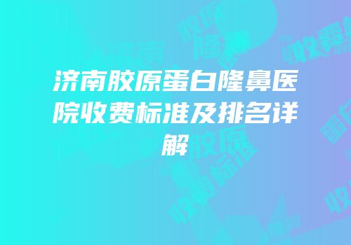 济南胶原蛋白隆鼻医院收费标准及排名详解