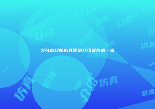 义乌市口腔仿真医院介绍及价格一览