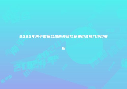 2025年南平市复合树脂夹板修复费用及热门项目解析
