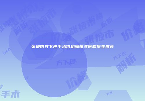 张掖市方下巴手术价格解析与医院医生推荐