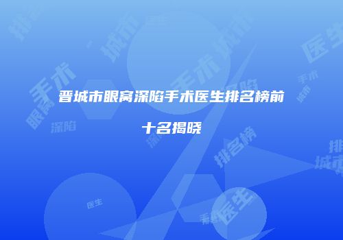 晋城市眼窝深陷手术医生排名榜前十名揭晓