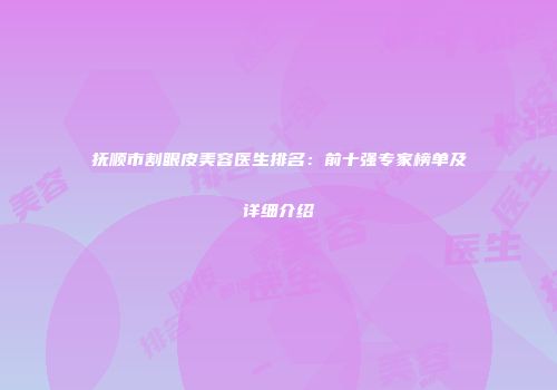 抚顺市割眼皮美容医生排名：前十强专家榜单及详细介绍