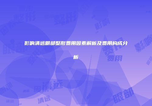 影响清远眼部整形费用因素解析及费用构成分析