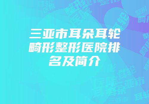 三亚市耳朵耳轮畸形整形医院排名及简介