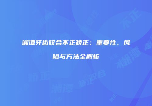 湘潭牙齿咬合不正矫正：重要性、风险与方法全解析