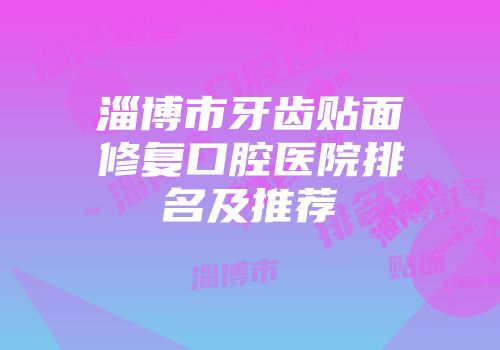 淄博市牙齿贴面修复口腔医院排名及推荐
