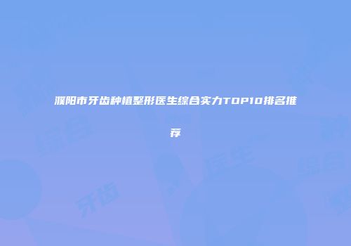 濮阳市牙齿种植整形医生综合实力TOP10排名推荐