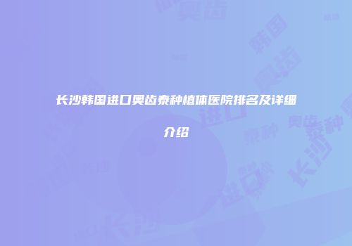 长沙韩国进口奥齿泰种植体医院排名及详细介绍