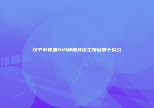汉中市韩国DIO种植牙医生排名前十揭晓