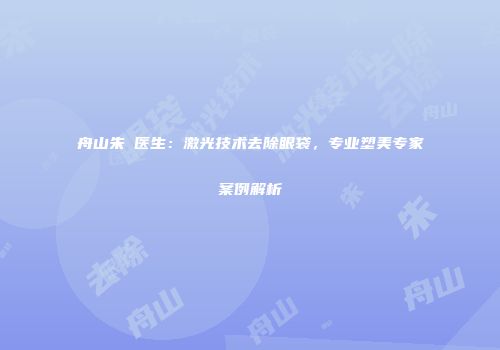舟山朱鴷医生：激光技术去除眼袋，专业塑美专家案例解析