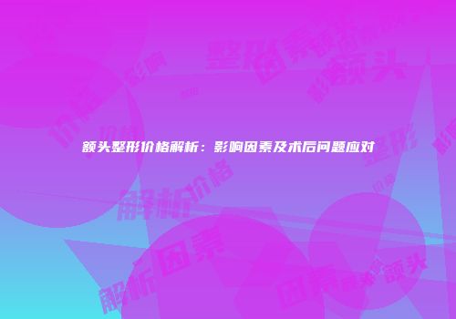 额头整形价格解析：影响因素及术后问题应对