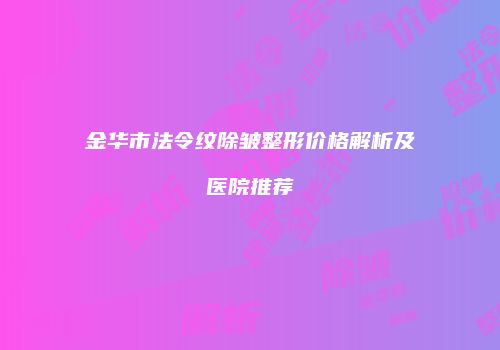 金华市法令纹除皱整形价格解析及医院推荐