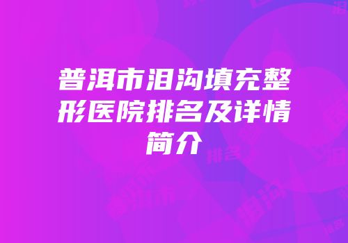 普洱市泪沟填充整形医院排名及详情简介