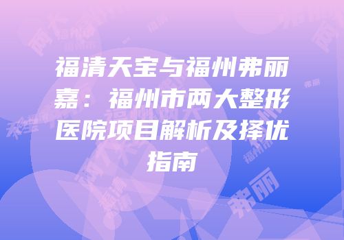 福清天宝与福州弗丽嘉：福州市两大整形医院项目解析及择优指南
