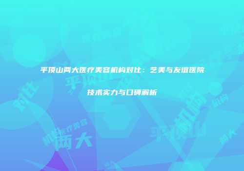 平顶山两大医疗美容机构对比：艺美与友谊医院技术实力与口碑解析
