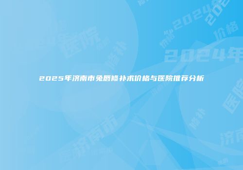 2025年济南市兔唇修补术价格与医院推荐分析