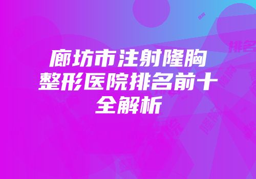 廊坊市注射隆胸整形医院排名前十全解析