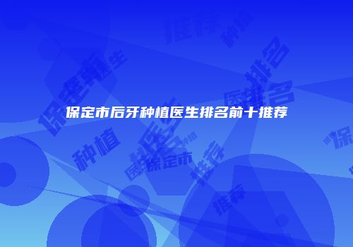 保定市后牙种植医生排名前十推荐