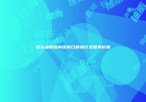 包头抽脂隆胸医院口碑排行及服务价格