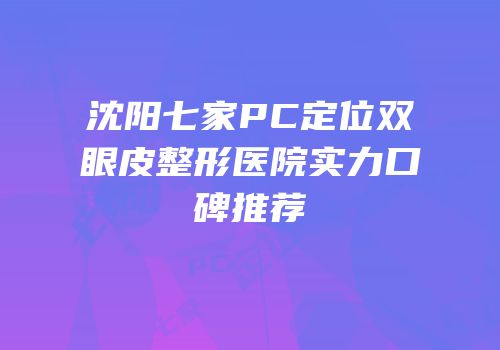 沈阳七家PC定位双眼皮整形医院实力口碑推荐