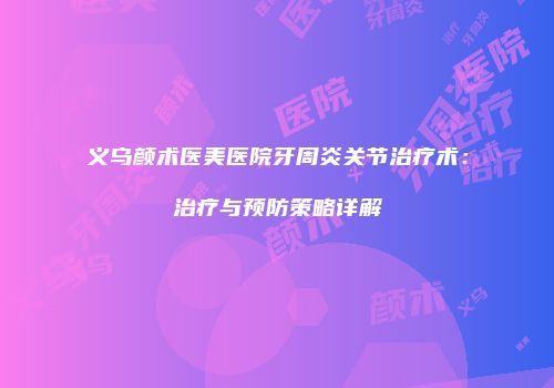义乌颜术医美医院牙周炎关节治疗术：治疗与预防策略详解