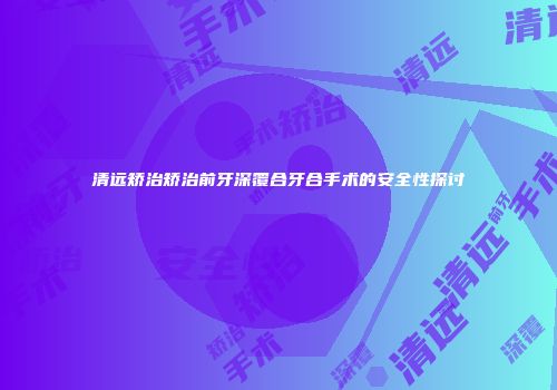 清远矫治矫治前牙深覆合牙合手术的安全性探讨
