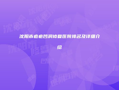 沈阳市痘疤凹洞修复医院排名及详细介绍