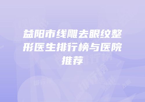 益阳市线雕去眼纹整形医生排行榜与医院推荐