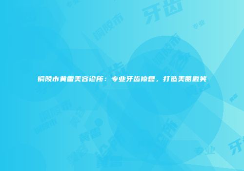 铜陵市黄雷美容诊所：专业牙齿修复，打造美丽微笑
