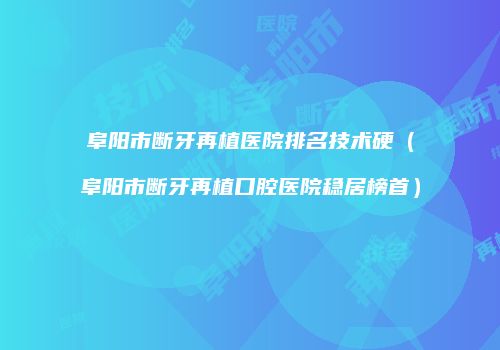 阜阳市断牙再植医院排名技术硬（阜阳市断牙再植口腔医院稳居榜首）