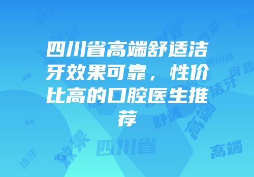四川省高端舒适洁牙效果可靠，性价比高的口腔医生推荐