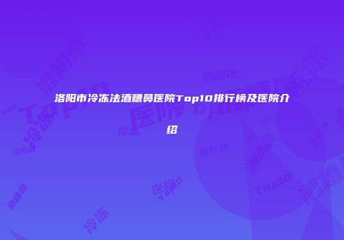 洛阳市冷冻法酒糟鼻医院Top10排行榜及医院介绍