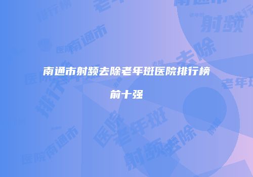 南通市射频去除老年斑医院排行榜前十强