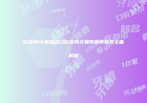 成都市10家知名口腔医院牙槽骨磨骨服务全面解析