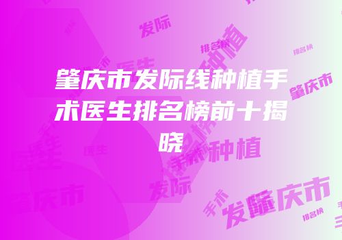 肇庆市发际线种植手术医生排名榜前十揭晓