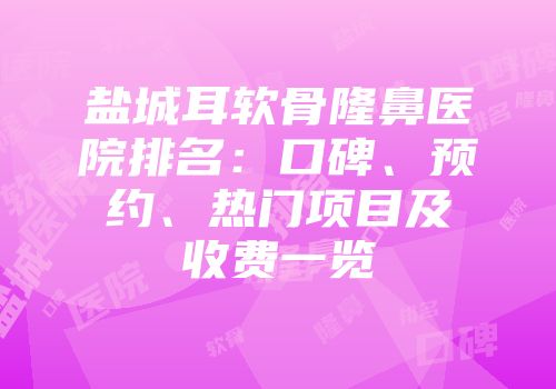盐城耳软骨隆鼻医院排名：口碑、预约、热门项目及收费一览