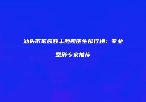 汕头市玻尿酸丰脸颊医生排行榜：专业整形专家推荐