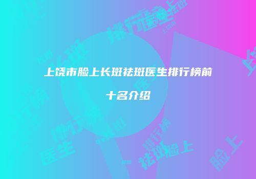 上饶市脸上长斑祛斑医生排行榜前十名介绍
