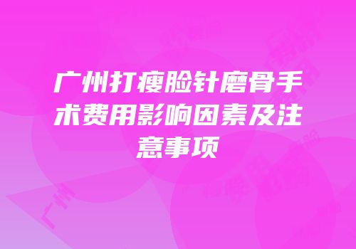 广州打瘦脸针磨骨手术费用影响因素及注意事项