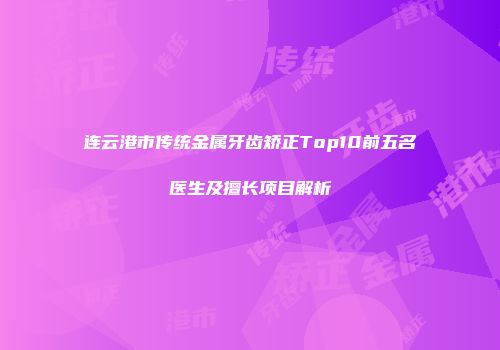 连云港市传统金属牙齿矫正Top10前五名医生及擅长项目解析