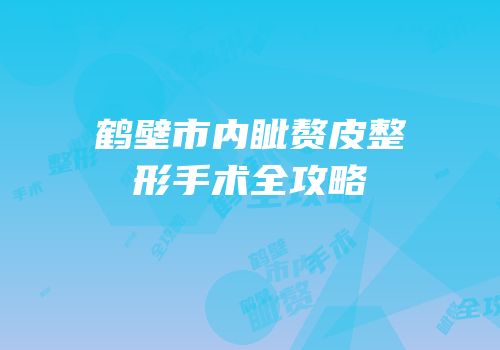 鹤壁市内眦赘皮整形手术全攻略
