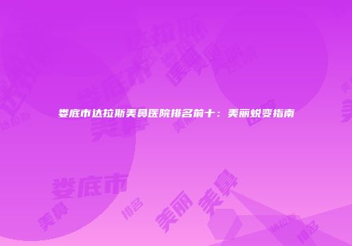 娄底市达拉斯美鼻医院排名前十：美丽蜕变指南