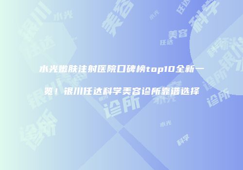 水光嫩肤注射医院口碑榜top10全新一览！银川任达科学美容诊所靠谱选择