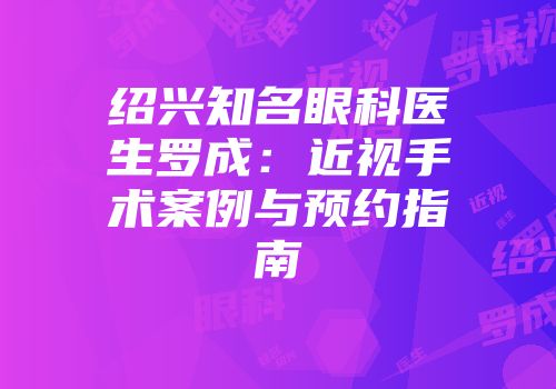绍兴知名眼科医生罗成：近视手术案例与预约指南